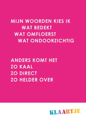 Poster met Klaartje logo en tekst: Mijn woorden kies ik wat bedenkt, wat omfloerst, wat ondoorzichtig, anders komt het zo kaal, zo direct, zo helder over.